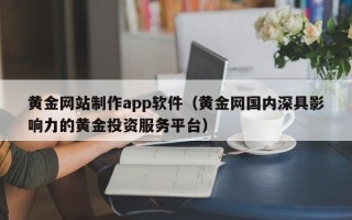 安顺黄金网站制作app软件（黄金网国内深具影响力的黄金投资服务平台）