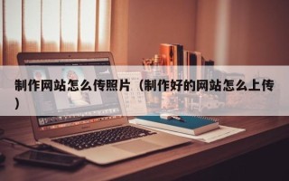 安顺制作网站怎么传照片（制作好的网站怎么上传）
