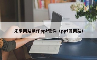 安顺未来网站制作ppt软件（ppt做网站）