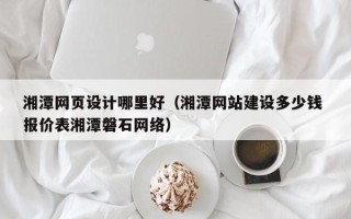 安顺湘潭网页设计哪里好（湘潭网站建设多少钱 报价表湘潭磐石网络）