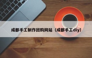 安顺成都手工制作团购网站（成都手工diy）