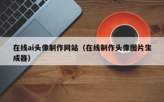 安顺在线ai头像制作网站（在线制作头像图片生成器）