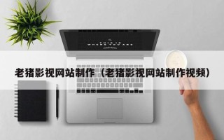 安顺老猪影视网站制作（老猪影视网站制作视频）