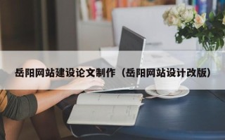 安顺岳阳网站建设论文制作（岳阳网站设计改版）