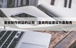 安顺莆田制作网站的公司（莆田网站建设方案服务）