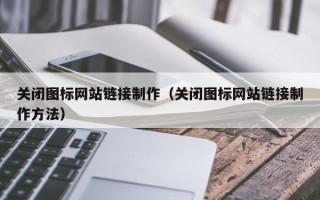 安顺关闭图标网站链接制作（关闭图标网站链接制作方法）