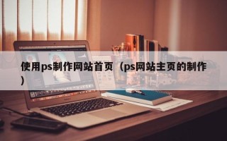 安顺使用ps制作网站首页（ps网站主页的制作）