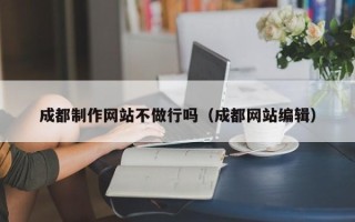 安顺成都制作网站不做行吗（成都网站编辑）