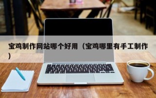 安顺宝鸡制作网站哪个好用（宝鸡哪里有手工制作）